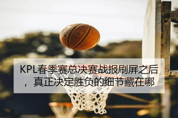 KPL春季赛总决赛战报刷屏之后，真正决定胜负的细节藏在哪 | kaiyun